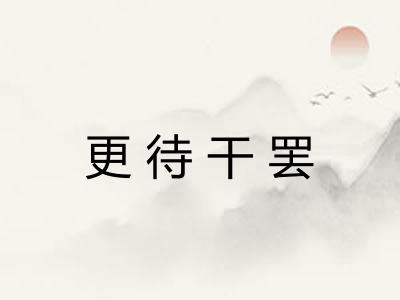 更待干罢 更待干罢